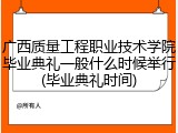 广西质量工程职业技术学院毕业典礼一般什么时候举行(毕业典礼时间)