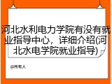 河北水利电力学院有没有就业指导中心，详细介绍(河北水电学院就业指导)