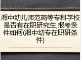 湘中幼儿师范高等专科学校是否有在职研究生,报考条件如何(湘中幼专在职研条件)