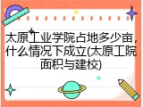 太原工业学院占地多少亩，什么情况下成立(太原工院面积与建校)