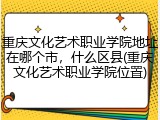 重庆文化艺术职业学院地址在哪个市，什么区县(重庆文化艺术职业学院位置)