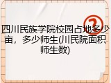 四川民族学院校园占地多少亩，多少师生(川民院面积师生数)