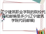 辽宁建筑职业学院的院校代码和邮编是多少(辽宁建筑学院代码邮编)