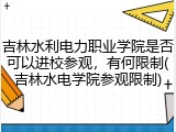 吉林水利电力职业学院是否可以进校参观，有何限制(吉林水电学院参观限制)