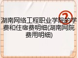 湖南网络工程职业学院的学费和住宿费明细(湖南网院费用明细)