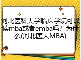 河北医科大学临床学院可以读mba或者emba吗？为什么(河北医大MBA)