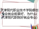 天津现代职业技术学院哪些专业就业前景好，为什么(天津现代职院好就业专业)