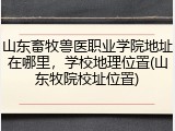 山东畜牧兽医职业学院地址在哪里，学校地理位置(山东牧院校址位置)