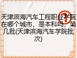 天津滨海汽车工程职业学院在哪个城市，是本科吗，第几批(天津滨海汽车学院批次)