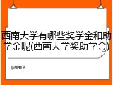 西南大学有哪些奖学金和助学金呢(西南大学奖助学金)
