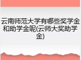 云南师范大学有哪些奖学金和助学金呢(云师大奖助学金)
