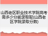 山西老区职业技术学院高考需多少分能录取呢(山西老区学院录取分数)