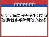 新乡学院高考需多少分能录取呢(新乡学院录取分数线)