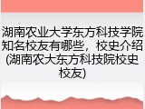湖南农业大学东方科技学院知名校友有哪些，校史介绍(湖南农大东方科技院校史校友)