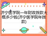 济宁医学院一年财政拨款大概多少钱(济宁医学院年拨款)