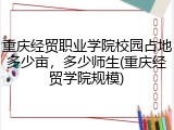 重庆经贸职业学院校园占地多少亩，多少师生(重庆经贸学院规模)