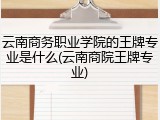 云南商务职业学院的王牌专业是什么(云南商院王牌专业)