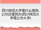四川师范大学是什么级别，公办还是民办(四川师范大学是公办大学)