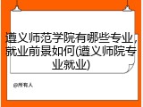 遵义师范学院有哪些专业，就业前景如何(遵义师院专业就业)