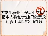 黑龙江农业工程职业学院的招生人数和计划解读(黑龙江农工职院招生解读)