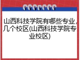 山西科技学院有哪些专业，几个校区(山西科技学院专业校区)