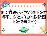 湖南财政经济学院图书馆在哪里，怎么样(湖南财院图书馆位置评价)