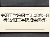 安阳工学院招生计划详细分析(安阳工学院招生解析)