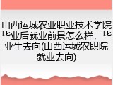 山西运城农业职业技术学院毕业后就业前景怎么样，毕业生去向(山西运城农职院就业去向)