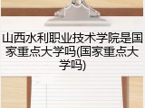 山西水利职业技术学院是国家重点大学吗(国家重点大学吗)