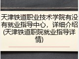 天津铁道职业技术学院有没有就业指导中心，详细介绍(天津铁道职院就业指导详情)