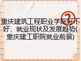 重庆建筑工程职业学院好不好，就业现状及发展趋势(重庆建工职院就业前景)