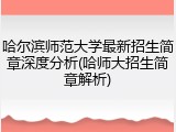 哈尔滨师范大学最新招生简章深度分析(哈师大招生简章解析)