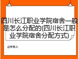 四川长江职业学院宿舍一般是怎么分配的(四川长江职业学院宿舍分配方式)
