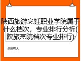 陕西旅游烹饪职业学院属于什么档次，专业排行分析(陕旅烹院档次专业排行)