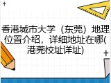 香港城市大学（东莞）地理位置介绍，详细地址在哪(港莞校址详址)