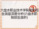 六盘水职业技术学院最新招生简章深度分析(六盘水职院招生简析)