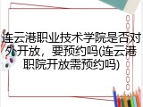 连云港职业技术学院是否对外开放，要预约吗(连云港职院开放需预约吗)