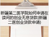 新疆第二医学院如何申请在读间的创业无息贷款(新疆二医创业贷款申请)