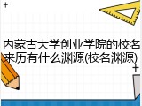 内蒙古大学创业学院的校名来历有什么渊源(校名渊源)