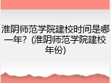淮阴师范学院建校时间是哪一年？(淮阴师范学院建校年份)