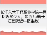 长江艺术工程职业学院一届招收多少人，最近几年(长江艺院近年招生数)