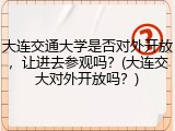 大连交通大学是否对外开放，让进去参观吗？(大连交大对外开放吗？)
