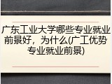 广东工业大学哪些专业就业前景好，为什么(广工优势专业就业前景)