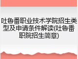 吐鲁番职业技术学院招生类型及申请条件解读(吐鲁番职院招生简章)