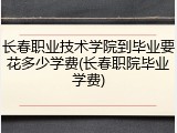 长春职业技术学院到毕业要花多少学费(长春职院毕业学费)