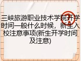 三峡旅游职业技术学院开学时间一般什么时候，新生入校注意事项(新生开学时间及注意)