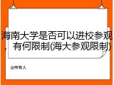海南大学是否可以进校参观，有何限制(海大参观限制)