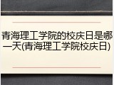 青海理工学院的校庆日是哪一天(青海理工学院校庆日)