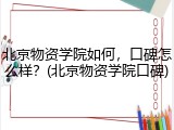 北京物资学院如何，口碑怎么样？(北京物资学院口碑)