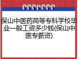 保山中医药高等专科学校毕业一般工资多少钱(保山中医专薪资)